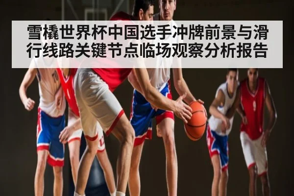 雪橇世界杯中国选手冲牌前景与滑行线路关键节点临场观察分析报告