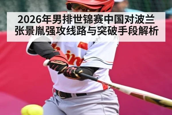 2026年男排世锦赛中国对波兰张景胤强攻线路与突破手段解析