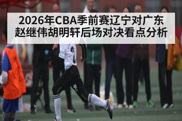 2026年CBA季前赛辽宁对广东赵继伟胡明轩后场对决看点分析