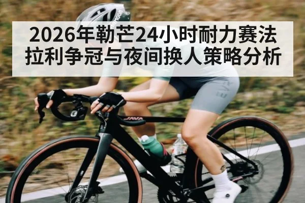 2026年勒芒24小时耐力赛法拉利争冠与夜间换人策略分析