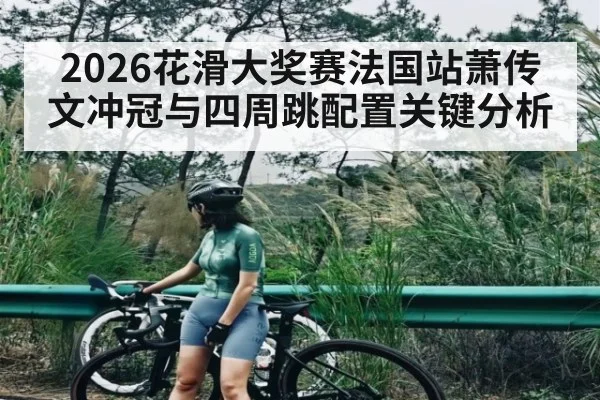 2026花滑大奖赛法国站萧传文冲冠与四周跳配置关键分析