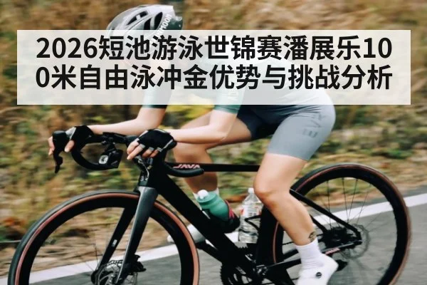 2026短池游泳世锦赛潘展乐100米自由泳冲金优势与挑战分析