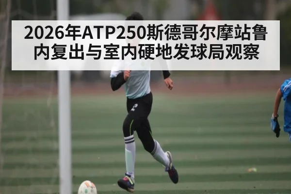 2026年ATP250斯德哥尔摩站鲁内复出与室内硬地发球局观察